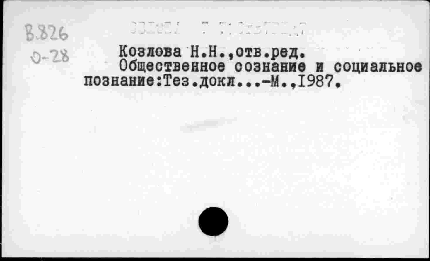 ﻿Козлова Н.Н.,отв.ред.
Общественное сознание и социальное познание:Тез.докл...-М.,1987.